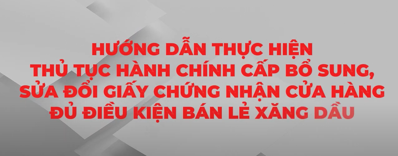 Hướng dẫn thực hiện thủ tục hành chính cấp bồ sung, sửa đổi giấy chứng nhận cửa hàng đủ điều kiện bán lẻ xăng dầu